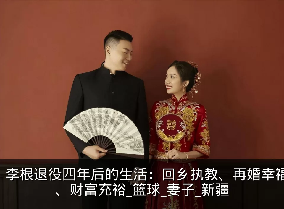 李根退役四年后的生活:回乡执教、再婚幸福、财富充裕_篮球_妻子_新疆